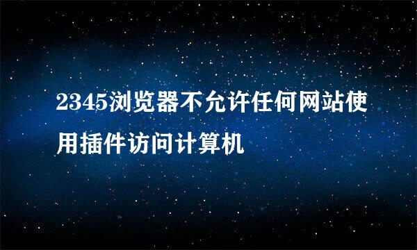 2345浏览器不允许任何网站使用插件访问计算机