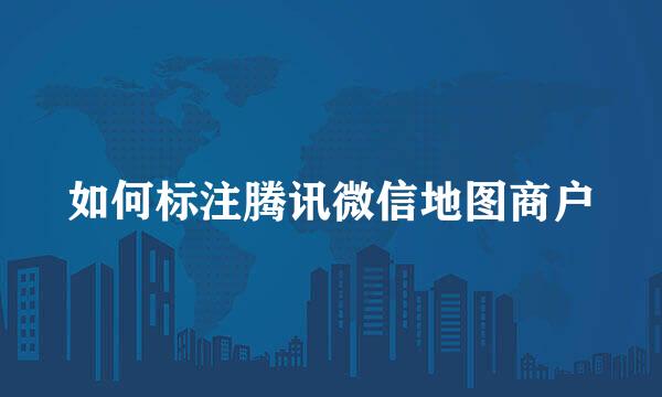 如何标注腾讯微信地图商户