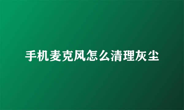 手机麦克风怎么清理灰尘