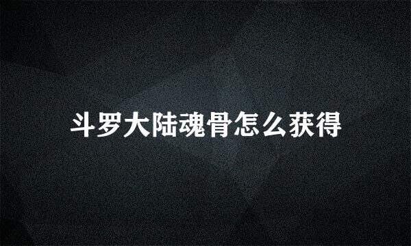 斗罗大陆魂骨怎么获得