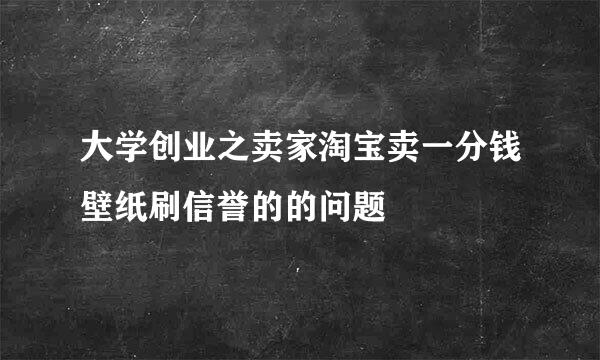大学创业之卖家淘宝卖一分钱壁纸刷信誉的的问题