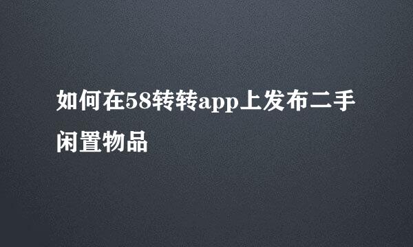 如何在58转转app上发布二手闲置物品