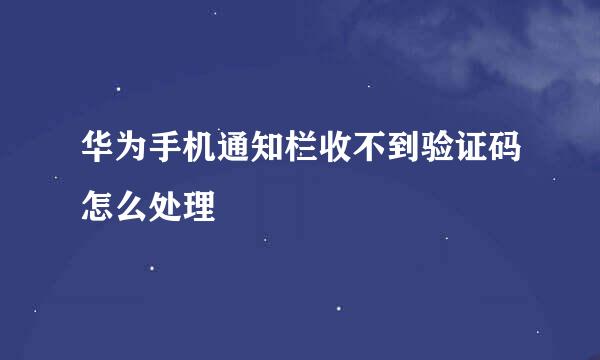 华为手机通知栏收不到验证码怎么处理