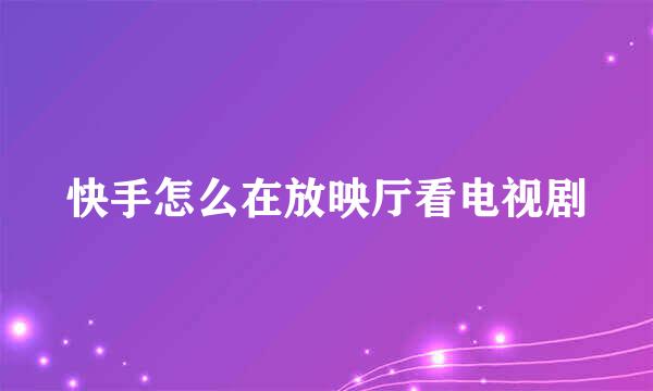 快手怎么在放映厅看电视剧