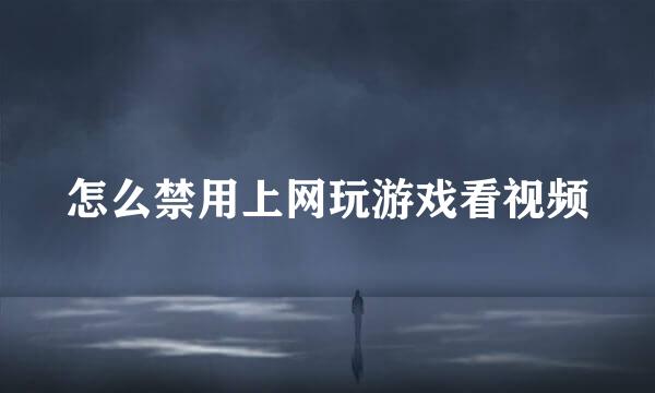 怎么禁用上网玩游戏看视频