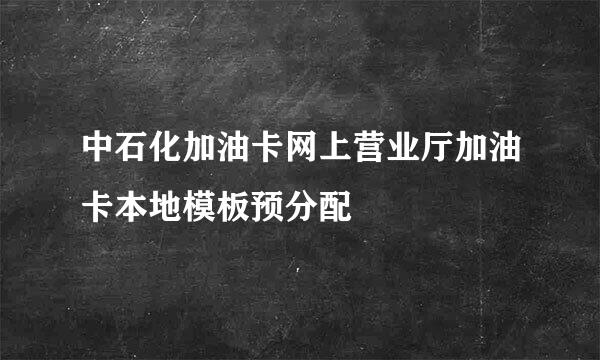 中石化加油卡网上营业厅加油卡本地模板预分配