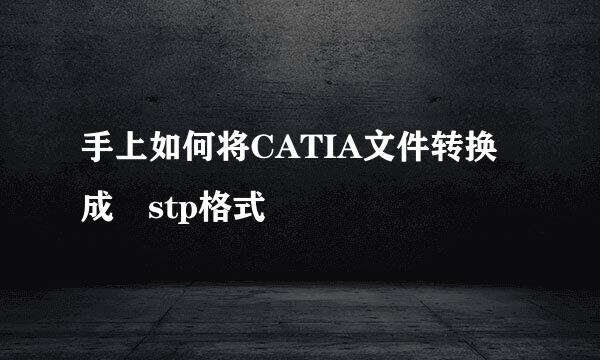 手上如何将CATIA文件转换成stp格式