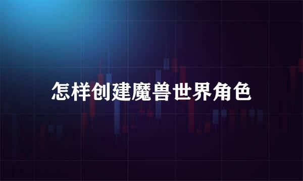 怎样创建魔兽世界角色