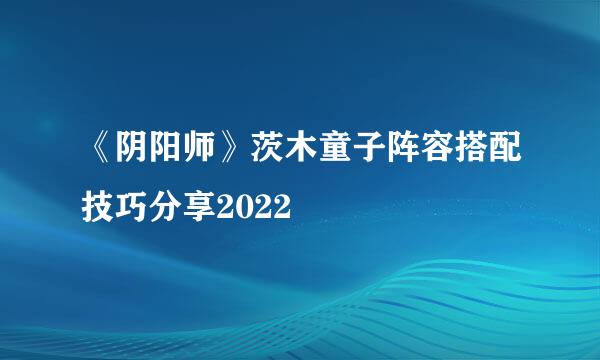 《阴阳师》茨木童子阵容搭配技巧分享2022