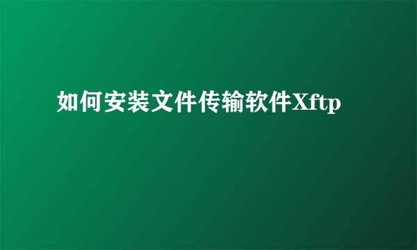 如何安装文件传输软件Xftp