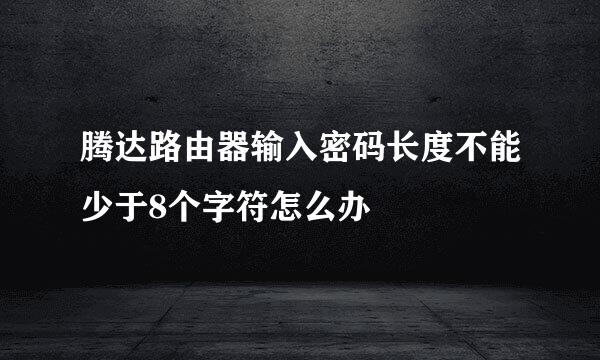 腾达路由器输入密码长度不能少于8个字符怎么办