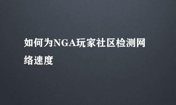 如何为NGA玩家社区检测网络速度