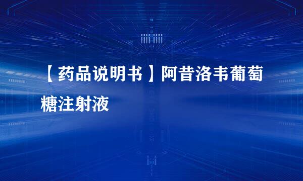 【药品说明书】阿昔洛韦葡萄糖注射液