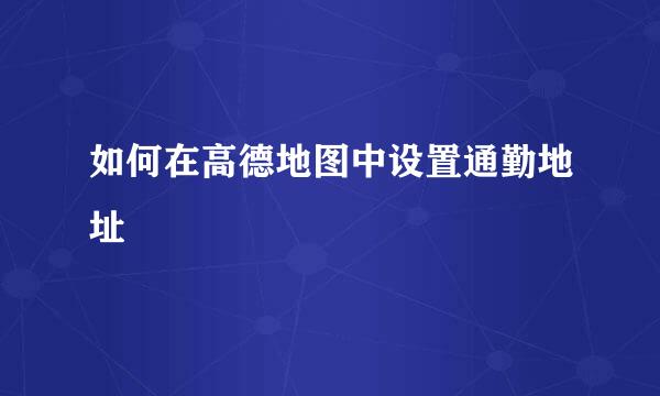如何在高德地图中设置通勤地址