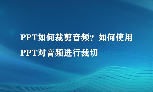 PPT如何裁剪音频？如何使用PPT对音频进行裁切