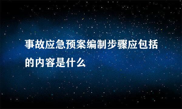 事故应急预案编制步骤应包括的内容是什么