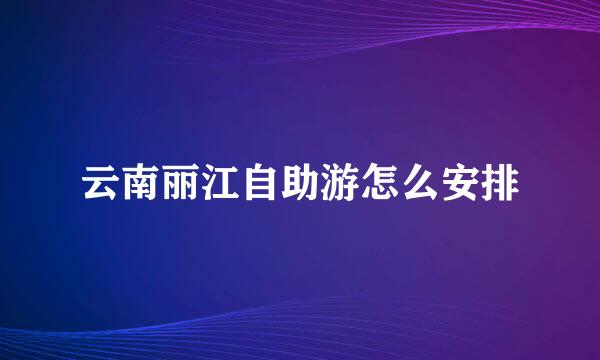 云南丽江自助游怎么安排