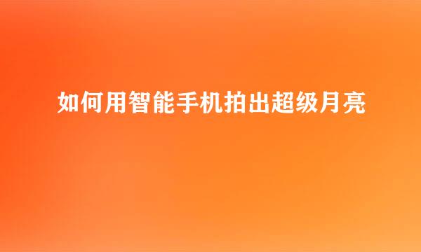 如何用智能手机拍出超级月亮