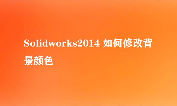 Solidworks2014 如何修改背景颜色
