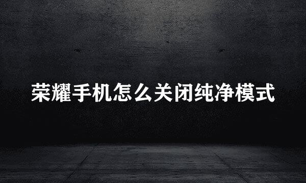 荣耀手机怎么关闭纯净模式
