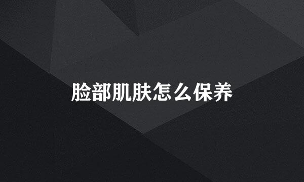 脸部肌肤怎么保养