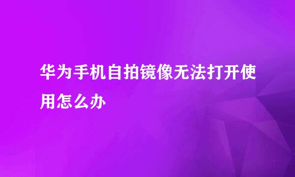 华为手机自拍镜像无法打开使用怎么办