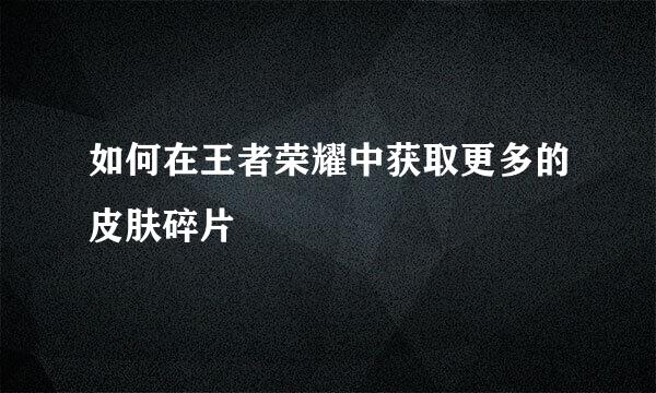 如何在王者荣耀中获取更多的皮肤碎片