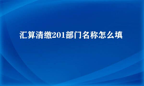 汇算清缴201部门名称怎么填