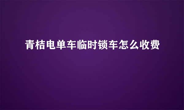 青桔电单车临时锁车怎么收费