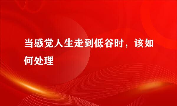 当感觉人生走到低谷时，该如何处理
