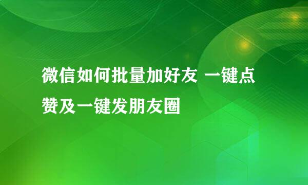 微信如何批量加好友 一键点赞及一键发朋友圈
