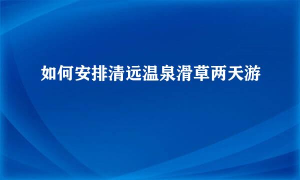 如何安排清远温泉滑草两天游