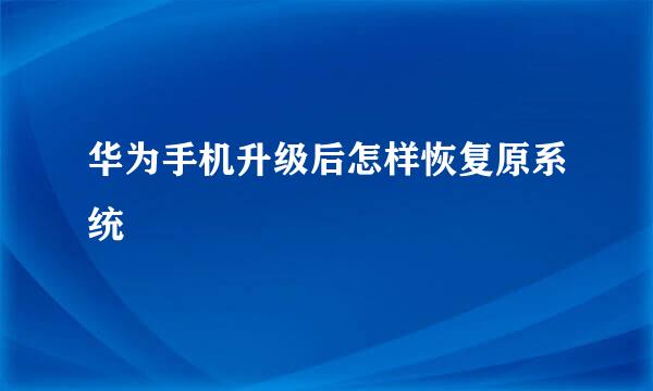 华为手机升级后怎样恢复原系统