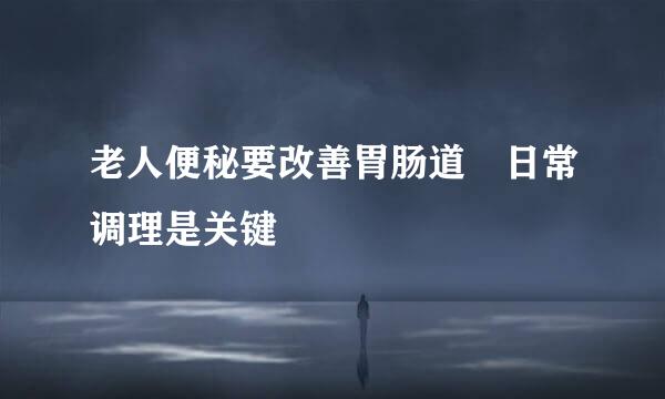 老人便秘要改善胃肠道　日常调理是关键