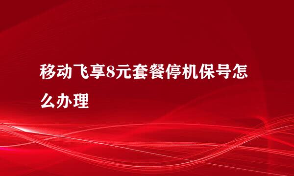 移动飞享8元套餐停机保号怎么办理