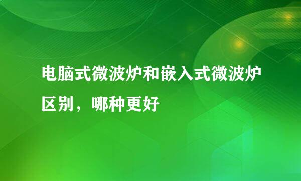 电脑式微波炉和嵌入式微波炉区别，哪种更好