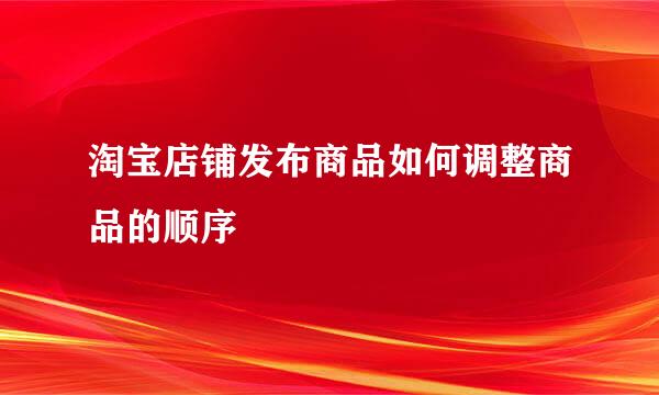 淘宝店铺发布商品如何调整商品的顺序