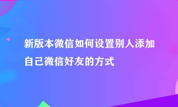 新版本微信如何设置别人添加自己微信好友的方式