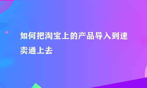 如何把淘宝上的产品导入到速卖通上去