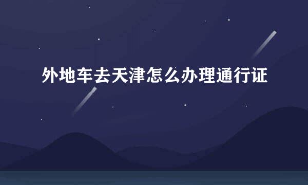 外地车去天津怎么办理通行证