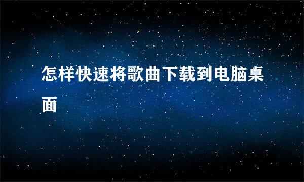 怎样快速将歌曲下载到电脑桌面