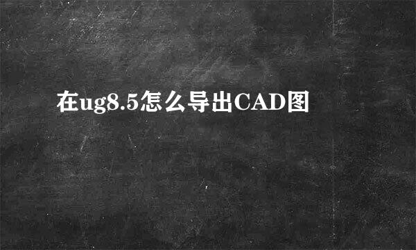 在ug8.5怎么导出CAD图