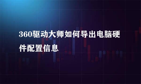 360驱动大师如何导出电脑硬件配置信息