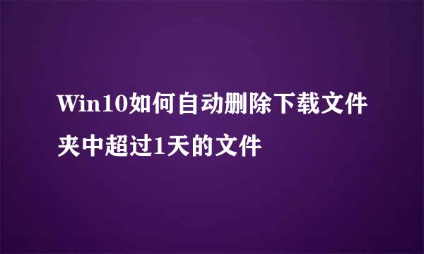 Win10如何自动删除下载文件夹中超过1天的文件