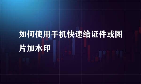 如何使用手机快速给证件或图片加水印