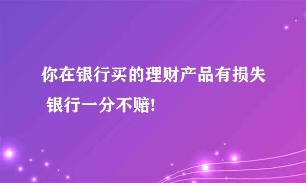 你在银行买的理财产品有损失 银行一分不赔!