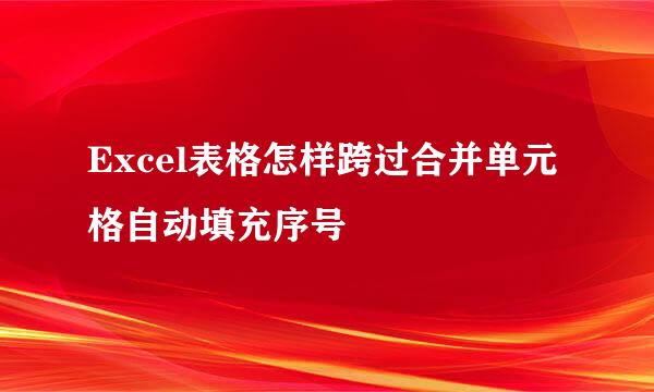 Excel表格怎样跨过合并单元格自动填充序号