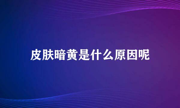 皮肤暗黄是什么原因呢