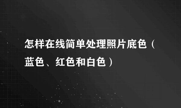 怎样在线简单处理照片底色（蓝色、红色和白色）
