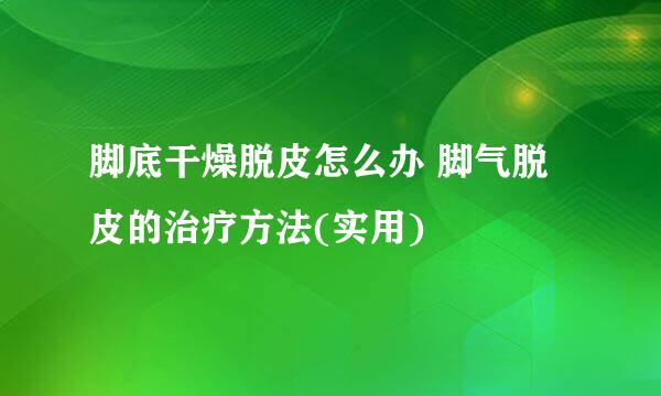 脚底干燥脱皮怎么办 脚气脱皮的治疗方法(实用)